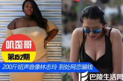 【叽歪哥 V0.152】男子和200斤胖妞网恋被骗钱 因其声音像林志玲