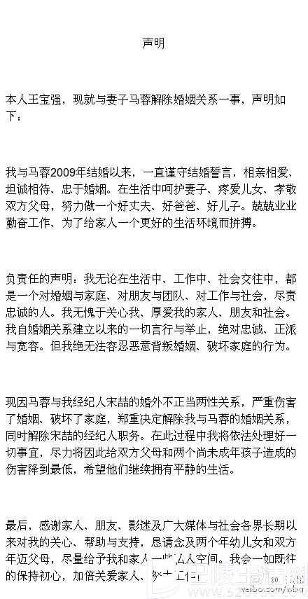 　　在外人看起来如此幸福的王宝强，为何他要离婚呢?  　　王宝强14日凌晨发布离婚声明，曝妻子马蓉与自己的经纪人宋喆婚外情，解除与马蓉的婚姻关系，同时解除宋喆的经纪人职务。整个娱乐圈都被震惊了。  　　8月14日凌晨0：21，王宝强突然在微博中发出离婚声明，他在离婚声明中表示：“现因马蓉与我经纪人宋喆的婚外不正当两性关系，严重伤害了婚姻，破坏了家庭，郑重决定解除我与马蓉的婚姻关系，同时解除宋喆的经纪人职务。”声明中还表示：“我无论在生活中、工作中、社会交往中，都是一个对婚姻与家庭、对朋友与团队、对工作与社会，尽责忠诚的人。我无愧于关心我，厚爱我的家人、朋友和社会，我自婚姻关系建立以来的一切言行与举止，绝对忠诚、正派与宽容，但我绝无法容忍恶意背叛婚姻、破坏家庭的行为。”  　　而一条疑似是王宝强妻子马蓉的朋友圈也随即曝光，声称：“原来疯狗真的可以咬人，自己做了错事，被人知道了，太害怕，居然做出此等伤天害理之事，为了利益可以舍弃家人朋友孩子战友，有的话不是不说时候未到，夫妻一场，这又何必。”还有网友发出了宋喆妻子的微博，文中称：“因果有时报。”但截至发稿时，该微博也已删除。昨日一天，各方当事人的电话都无法接通。  　　马蓉是西北大学新闻传播学院播音主持专业的学生，2007年还上大二时在北京做一档节目时与王宝强相识，后来被媒体记者拍到两人约会。2011年，王宝强面对记者的逼问，承认和马蓉已婚有子的事实。2015年，王宝强实名定制粉钻赠送妻子，并在高调示爱：“一生只送一人。”而妻子马蓉则感动回应：“愿得一人心，白首不分离。”  　　王宝强声明发出仅一个多小时，该微博就获得了超过55万次的评论，近30万次转发。多数网友认为马蓉不负责任的行为毁了一个家庭，也有网友表示王宝强在没有办离婚手续的情况下发这样的声明“别有用心”。 综合  　　王宝强公司变更股东、股权  　　王宝强离婚一事引发热议，有网友说王宝强的公司今年做过股权变更，推测王宝强早知妻子出轨，于是在做财产保护。8月14日，华商报记者以宝亿嵘影业等为关键词，通过全国企业信用信息公示系统查询发现，王宝强的公司的确在今年4月、5月曾进行过投资人变更、住所变更和经营范围变更。  　　北京宝亿嵘影业有限公司注册于2010年8月，法定代表人为马蓉，2014年9月投资人由马蓉、王建永变更为马蓉、任晓妍。2016年3月，投资人从马蓉和任晓妍(王宝强现任经纪人)变更为王宝强、任晓妍、宋喆。2016年4月，投资人由王宝强、任晓妍、宋喆三位自然人股东，变更为法人股东共青城宝亿嵘投资管理合伙企业(有限合伙)，自然人股东王宝强。2016年5月进行过一次住所变更和经营范围变更，经营范围增加了“文化娱乐经纪服务”。  　　马蓉的微博认证显示为宝亿嵘影业总裁，宝亿嵘影业原股东为马蓉和王宝强现任经纪人任晓妍。华商报记者查询该公司2015年度企业年报发现，今年3月25日，该公司发生过一次股权变更，马蓉原本持有公司75%股份，变更后股权比例为0%，王宝强原本持股0%，变更后持股62%，宋喆原本持股0%变更后持股13%。公司另外25%的股权持有人为王宝强现任经纪人任晓妍，在此次股权变动中未显示股权比例有更改。  　　共青城宝亿嵘投资公司注册地在江西，成立于今年4月，执行事务合伙人为王宝强，注册资本320万人民币，经营范围为投资管理、资产管理、项目投资。2016年5月投资人(股权)发生变更，投资人从王宝强、宋喆，变更为王宝强、任晓妍。变更可能有多种原因。可能马蓉的股权被稀释了。  　　网上有投资机构发布王宝强离婚对A股影响点评。“这纯粹是概念炒作，对股市没有太大影响，”华安证券投资顾问屈放在接受华商报记者采访时分析。中信建投证券投资顾问孙佳欣分析，王宝强离婚一事对A股大盘没什么影响，网上消息调侃的成分更大，当然不排除对某些上市公司股价短期造成影响。 华商报记者 黄涛  　　是什么吞噬了王宝强的婚姻?  　　王宝强被出轨事件，直接让娱乐圈炸了，自曝家丑直抒胸臆的声明写法，也算是娱乐圈里的另类。网上各种消息横飞、真假掺杂，有些事情可以当段子，但有些却需要捋一捋其中的深意。  　　为什么选择这个时间发声明?  　　这几天大众关注点都在里约奥运会上，周日凌晨王宝强的一个声明轻松占据头条。为什么选择在这个时间点发声明?王宝强是刚刚发现马蓉出轨的事情吗?  　　华商报记者获悉，关于马蓉和王宝强经纪人宋喆的暧昧，网上早有人爆料，一个高铁工作人员也曾经发过两人的暧昧照片，不过被宋喆公关删除了。王宝强到底什么时候知道的尚未得到证实，但肯定不是周日。而周六播出的真人秀《熟悉的味道》中，王宝强被问到生命中最重要的女人时，他的回答是“妈妈和女儿”，那个之前经常被他骄傲地炫耀的爱妻马蓉，已不在列。  　　选择周日凌晨发声明有两个可能：一是有一个明确的导火索导致王宝强忍无可忍，网上盛传是王宝强带着律师捉奸在床;另外一个可能的原因是子夜时分，围观群众的意识是一天内最为混乱的时刻，容易为自己占据有利导向。此外，有人怀疑王宝还未办结手续就这样发声明单方面提出离婚，是为了在财产分配和子女抚养权上占优势。根据相关法律，离婚财产分配的原则就是平分，但可以向过错方提出赔偿要求。而子女抚养权方面，法官则从更利于孩子成长的方向来判，王宝强声明中直强调自己对婚姻忠诚，而马蓉出轨，显然在争取子女抚养权上占据了舆论优势。  　　从危机公关看，这份声明到底怎么样?  　　娱乐圈明星离婚的消息并不新鲜，离婚时如何发声明，是考验当事人情商的最重要的一个指标。  　　我见过庾澄庆面对伊能静“牵手门”时沉默是金，见过王菲李亚鹏“离婚的是我俩，与你们无关”的版本，见过潘粤明董洁以及黄毅清黄奕这种“你撕我，那就别怪我撕你”的洒狗血版本。王宝强的离婚声明，确实又刷新了大家的眼界，声明通篇主题明确，没有绕弯没有修饰，大概意思就是：宝宝特别好，宝宝对家人负责、对同事忠诚、对社会尽责，宝宝没有错，就这样马蓉还是出轨了。文风特别“王宝强”。  　　而这份主题明确、指责有力的声明，也的确让王宝强占据了舆论上风，因为“被妻子和好哥们儿”同时背叛的事情确实太惨了，还对未来马蓉有可能爆出各种黑料有了提前防守。尽管有人提出这样生猛的声明是否对孩子造成伤害?这样爆隐私是否妥当?但王宝强“受害人”的形象已经成功建立，最多是一个不理智、不聪明、情商不高的“受害人”。  　　他们的婚姻到底怎么了  　　明星离婚，确实与旁人关系不大，但因为公众人物身份很难不被关注，我依然可以从他们的生活中，总结一些人生经验。  　　王宝强和马蓉的结合，从一开始就让很多人觉得不真实，当时马蓉身边就有同学表示过“不配”，甚至有人公开在贴吧提醒“宝宝注意”，“校花”恋上“傻根”，多少都有些让人怀疑目的。王宝强说过与马蓉相识是“一见钟情”，并多次表达自己对这段婚姻的重视和看好，秀恩爱更是一把好手，红地毯单膝下跪舌吻这种“让人尴尬”的行为也是非常自然。而他在婚姻中更是一个卑微的讨好者，《爸爸去哪儿》中，他被女儿踢下床、罚站，很多人都分析女儿的行为是对妈妈的模仿。而王宝强在一个环节中一下就分辨出马蓉的手，开玩笑说自己脸上有多少这样的巴掌印。  　　从这些细节，可以窥见他们在家中的相处模式。相爱简单，相处太难，精神上的同步远远比物质上的满足更重要。所以王宝强虽然身价过亿，虽然按批给马蓉送名牌包，虽然算是24孝老公，但生活环境、受教育程度等带来的精神差距，却在这日益富足的生活中，变成一个缺口，吞噬了他们的婚姻。 
