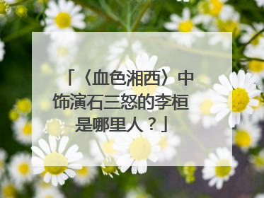 〈血色湘西〉中饰演石三怒的李桓是哪里人?