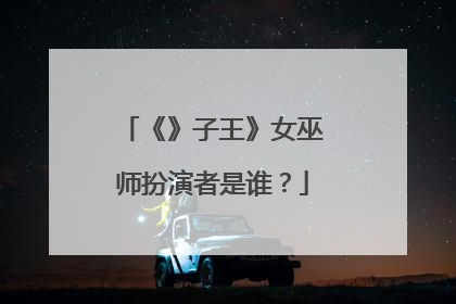 《》子王》女巫师扮演者是谁？