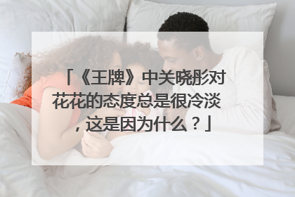 《王牌》中关晓彤对花花的态度总是很冷淡,这是因为什么?