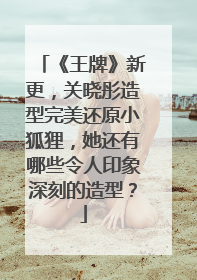 《王牌》新更，关晓彤造型完美还原小狐狸，她还有哪些令人印象深刻的造型？