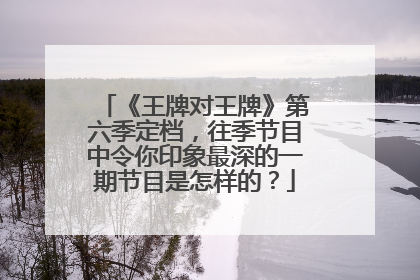 《王牌对王牌》第六季定档,往季节目中令你印象最深的一期节目是怎样的?