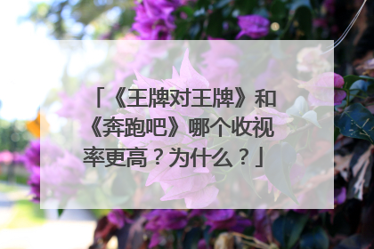 《王牌对王牌》和《奔跑吧》哪个收视率更高?为什么?