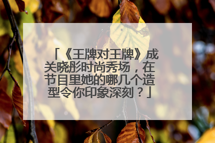 《王牌对王牌》成关晓彤时尚秀场,在节目里她的哪几个造型令你印象深刻?