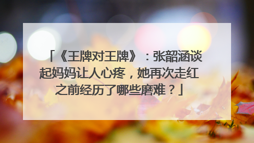 《王牌对王牌》：张韶涵谈起妈妈让人心疼，她再次走红之前经历了哪些磨难？