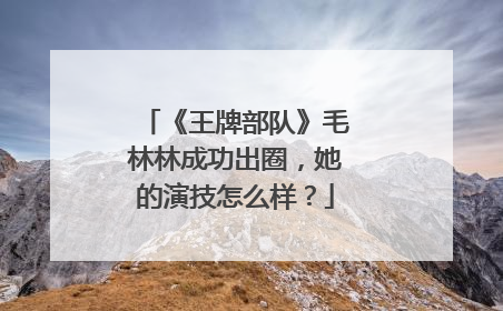 《王牌部队》毛林林成功出圈,她的演技怎么样?