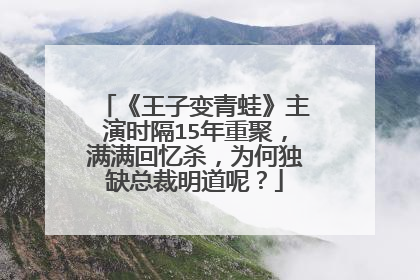 《王子变青蛙》主演时隔15年重聚，满满回忆杀，为何独缺总裁明道呢？