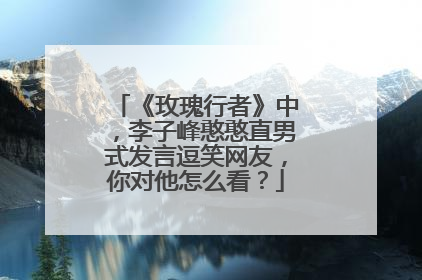《玫瑰行者》中，李子峰憨憨直男式发言逗笑网友，你对他怎么看？