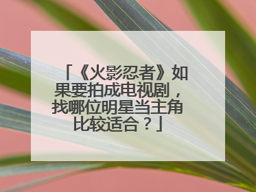 《火影忍者》如果要拍成电视剧,找哪位明星当主角比较适合?