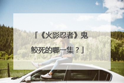 《火影忍者》鬼鲛死的哪一集？