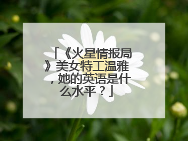 《火星情报局》美女特工温雅,她的英语是什么水平?