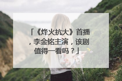 《烽火抗大》首播，李金铭主演，该剧值得一看吗？