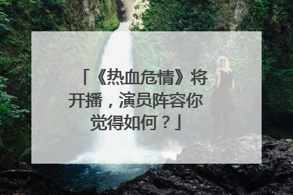 《热血危情》将开播，演员阵容你觉得如何？