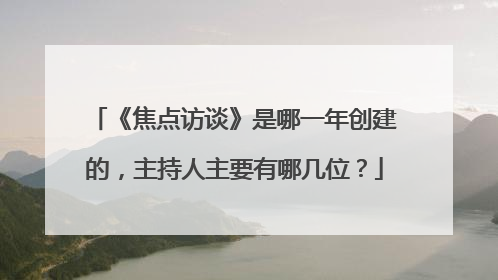 《焦点访谈》是哪一年创建的，主持人主要有哪几位？