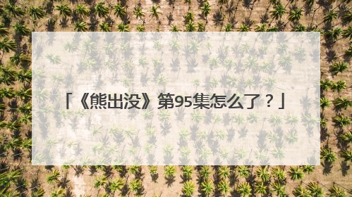 《熊出没》第95集怎么了？