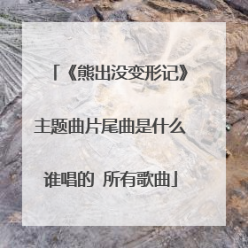 《熊出没变形记》主题曲片尾曲是什么谁唱的 所有歌曲