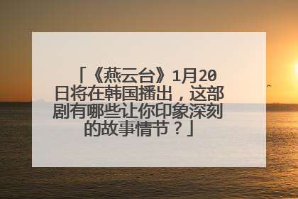 《燕云台》1月20日将在韩国播出,这部剧有哪些让你印象深刻的故事情节?