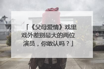 《父母爱情》戏里戏外差别最大的两位演员,你敢认吗?