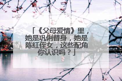 《父母爱情》里，她是巩俐替身，她是陈红侄女，这些配角你认识吗？