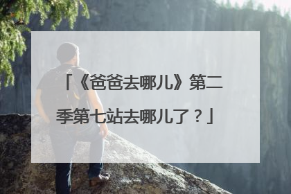 《爸爸去哪儿》第二季第七站去哪儿了？