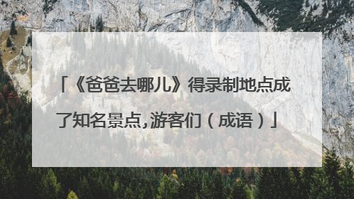 《爸爸去哪儿》得录制地点成了知名景点,游客们（成语）