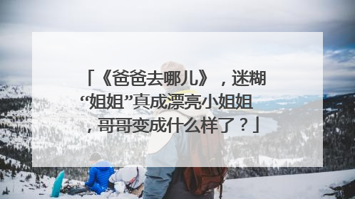 《爸爸去哪儿》，迷糊“姐姐”真成漂亮小姐姐，哥哥变成什么样了？