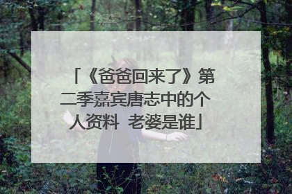 《爸爸回来了》第二季嘉宾唐志中的个人资料 老婆是谁