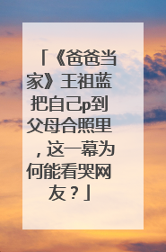 《爸爸当家》王祖蓝把自己p到父母合照里,这一幕为何能看哭网友?