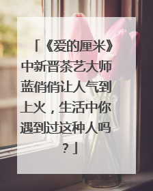 《爱的厘米》中新晋茶艺大师蓝俏俏让人气到上火，生活中你遇到过这种人吗？