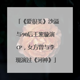 《爱很美》沙溢与90后王紫璇演CP,女方曾与李现演过《河神》