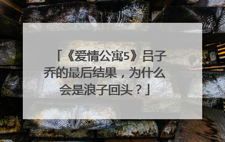 《爱情公寓5》吕子乔的最后结果，为什么会是浪子回头？