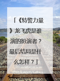《特警力量》龙飞虎是谁演的扮演者?最后结局是什么怎样?