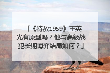 《特赦1959》王英光有原型吗？他与高级战犯长期博弈结局如何？
