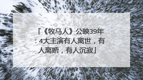 《牧马人》公映39年：4大主演有人离世，有人离婚，有人沉寂