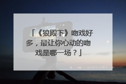 《狼殿下》吻戏好多，最让你心动的吻戏是哪一场？