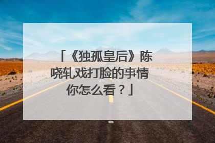 《独孤皇后》陈哓轧戏打脸的事情你怎么看？