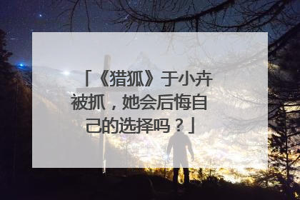 《猎狐》于小卉被抓，她会后悔自己的选择吗？