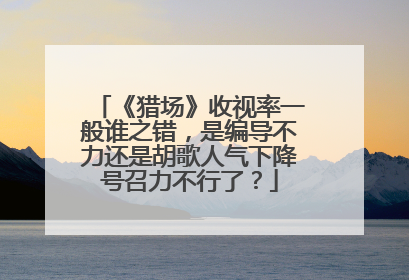 《猎场》收视率一般谁之错,是编导不力还是胡歌人气下降号召力不行了?