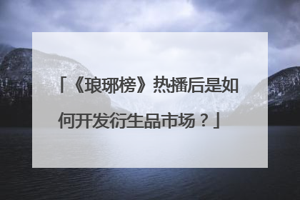 《琅琊榜》热播后是如何开发衍生品市场？