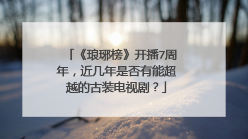 《琅琊榜》开播7周年，近几年是否有能超越的古装电视剧？