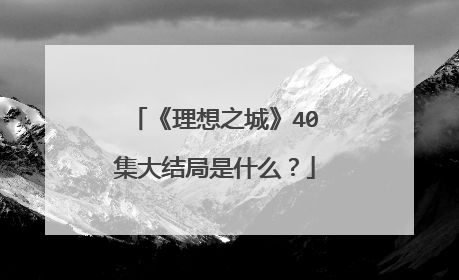 《理想之城》40集大结局是什么？