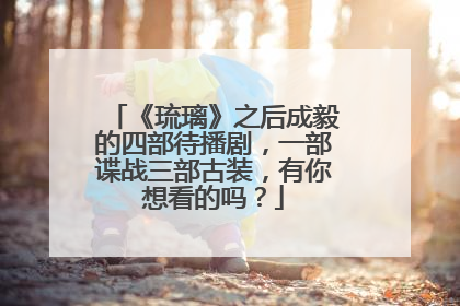 《琉璃》之后成毅的四部待播剧,一部谍战三部古装,有你想看的吗?