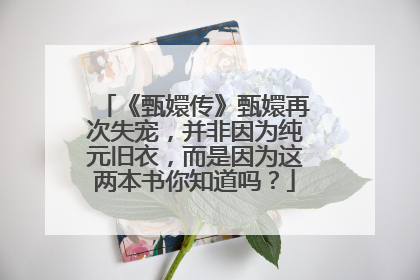 《甄嬛传》甄嬛再次失宠,并非因为纯元旧衣,而是因为这两本书你知道吗?