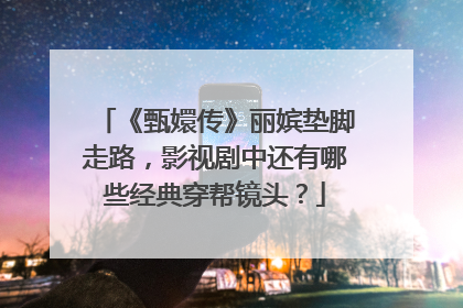 《甄嬛传》丽嫔垫脚走路，影视剧中还有哪些经典穿帮镜头？