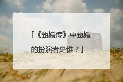 《甄嬛传》中甄嬛的扮演者是谁？