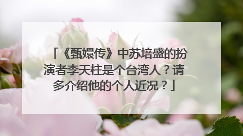 《甄嬛传》中苏培盛的扮演者李天柱是个台湾人?请多介绍他的个人近况?