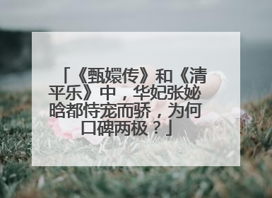 《甄嬛传》和《清平乐》中，华妃张妼晗都恃宠而骄，为何口碑两极？