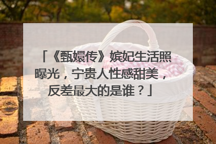 《甄嬛传》嫔妃生活照曝光，宁贵人性感甜美，反差最大的是谁？