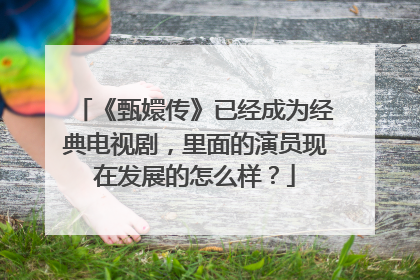 《甄嬛传》已经成为经典电视剧，里面的演员现在发展的怎么样？